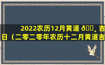 2022农历12月黄道 🌸 吉日（二零二零年农历十二月黄道吉日有哪几天）